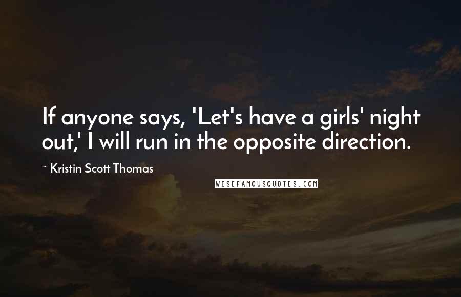 Kristin Scott Thomas Quotes: If anyone says, 'Let's have a girls' night out,' I will run in the opposite direction.