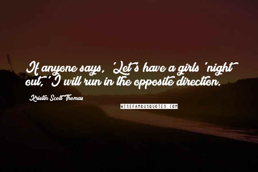 Kristin Scott Thomas Quotes: If anyone says, 'Let's have a girls' night out,' I will run in the opposite direction.