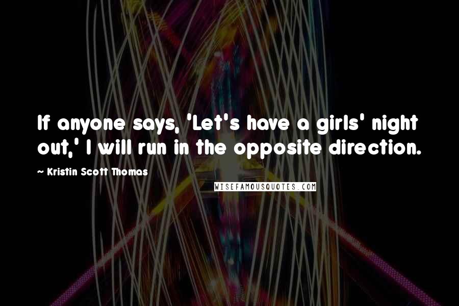 Kristin Scott Thomas Quotes: If anyone says, 'Let's have a girls' night out,' I will run in the opposite direction.