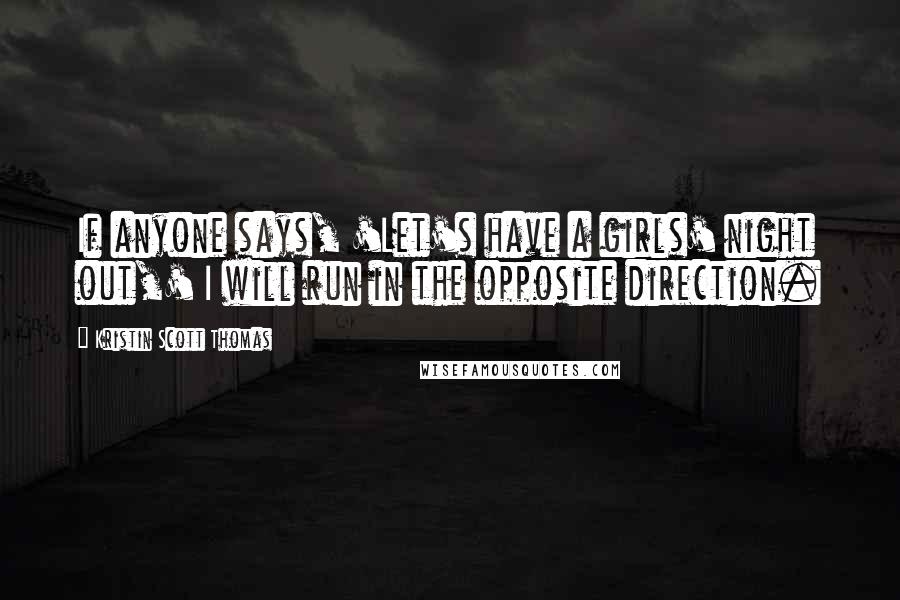 Kristin Scott Thomas Quotes: If anyone says, 'Let's have a girls' night out,' I will run in the opposite direction.