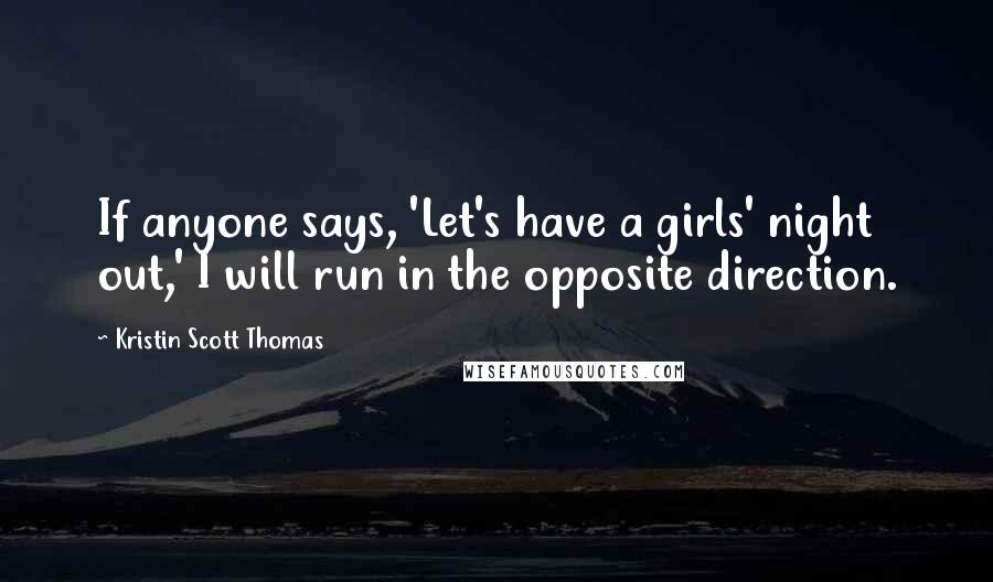 Kristin Scott Thomas Quotes: If anyone says, 'Let's have a girls' night out,' I will run in the opposite direction.