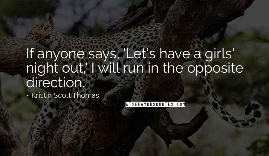 Kristin Scott Thomas Quotes: If anyone says, 'Let's have a girls' night out,' I will run in the opposite direction.