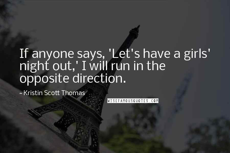 Kristin Scott Thomas Quotes: If anyone says, 'Let's have a girls' night out,' I will run in the opposite direction.