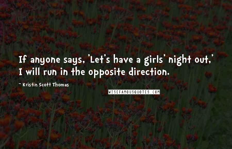 Kristin Scott Thomas Quotes: If anyone says, 'Let's have a girls' night out,' I will run in the opposite direction.