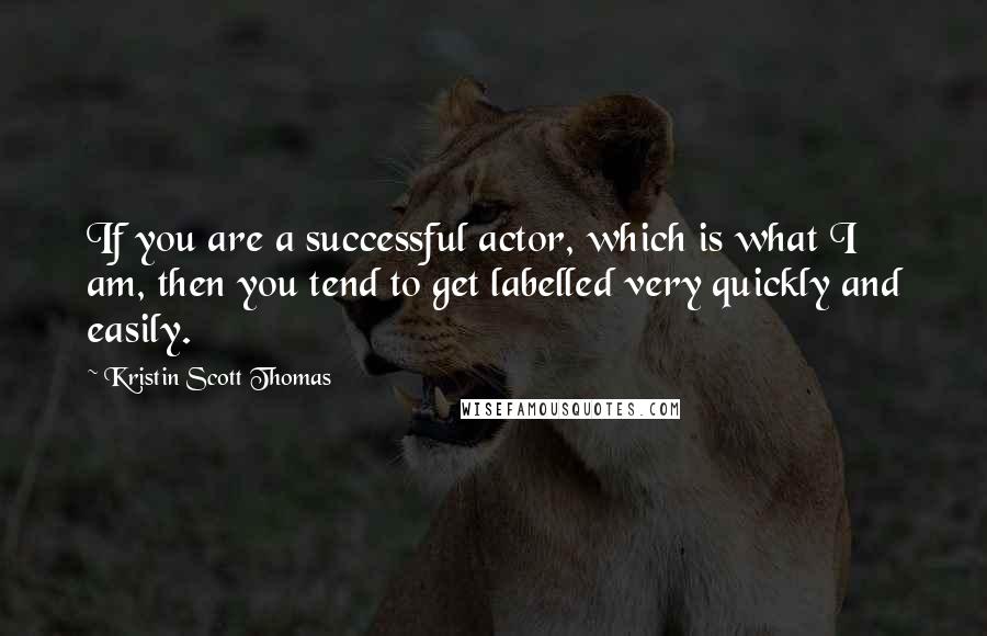 Kristin Scott Thomas Quotes: If you are a successful actor, which is what I am, then you tend to get labelled very quickly and easily.