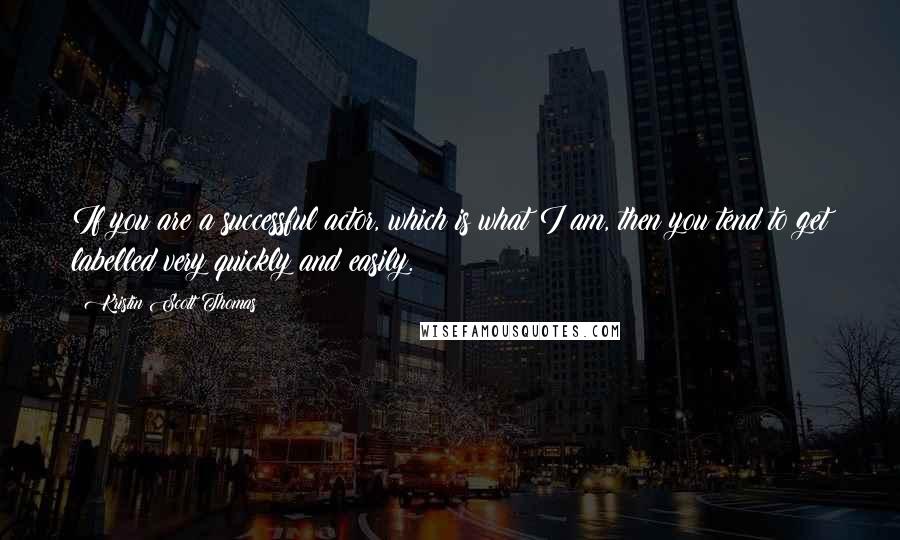 Kristin Scott Thomas Quotes: If you are a successful actor, which is what I am, then you tend to get labelled very quickly and easily.