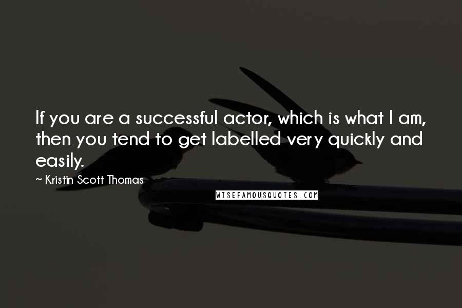 Kristin Scott Thomas Quotes: If you are a successful actor, which is what I am, then you tend to get labelled very quickly and easily.