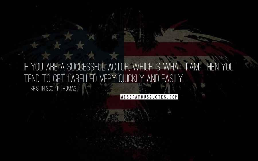 Kristin Scott Thomas Quotes: If you are a successful actor, which is what I am, then you tend to get labelled very quickly and easily.