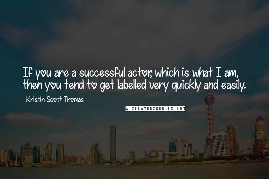 Kristin Scott Thomas Quotes: If you are a successful actor, which is what I am, then you tend to get labelled very quickly and easily.