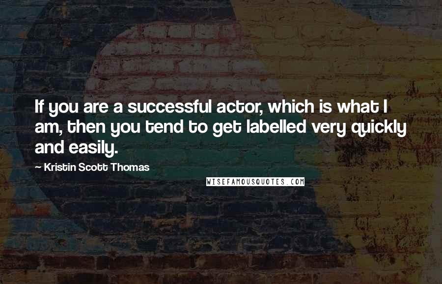 Kristin Scott Thomas Quotes: If you are a successful actor, which is what I am, then you tend to get labelled very quickly and easily.