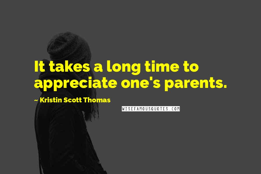 Kristin Scott Thomas Quotes: It takes a long time to appreciate one's parents.