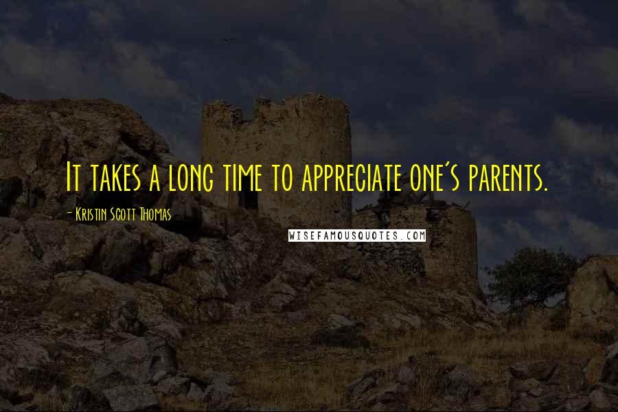 Kristin Scott Thomas Quotes: It takes a long time to appreciate one's parents.