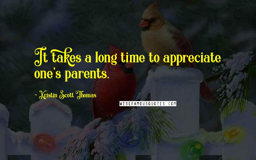 Kristin Scott Thomas Quotes: It takes a long time to appreciate one's parents.