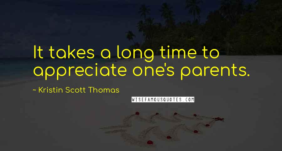 Kristin Scott Thomas Quotes: It takes a long time to appreciate one's parents.