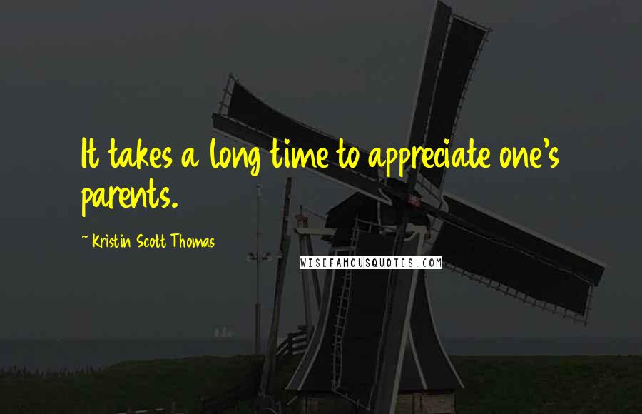 Kristin Scott Thomas Quotes: It takes a long time to appreciate one's parents.