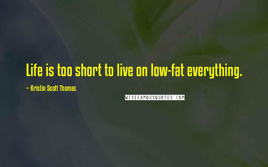 Kristin Scott Thomas Quotes: Life is too short to live on low-fat everything.