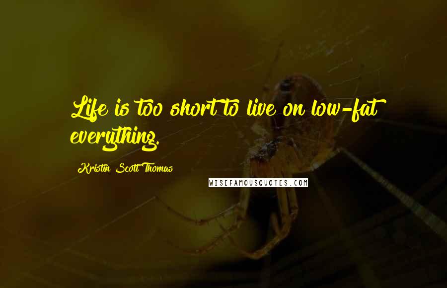 Kristin Scott Thomas Quotes: Life is too short to live on low-fat everything.