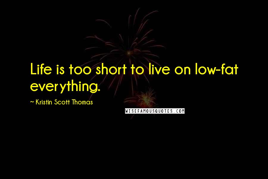 Kristin Scott Thomas Quotes: Life is too short to live on low-fat everything.