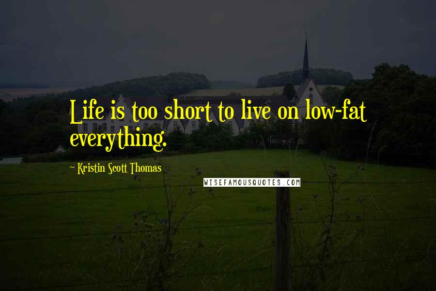 Kristin Scott Thomas Quotes: Life is too short to live on low-fat everything.