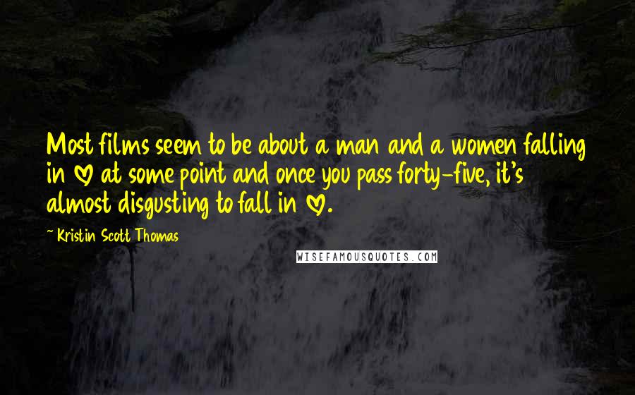 Kristin Scott Thomas Quotes: Most films seem to be about a man and a women falling in love at some point and once you pass forty-five, it's almost disgusting to fall in love.