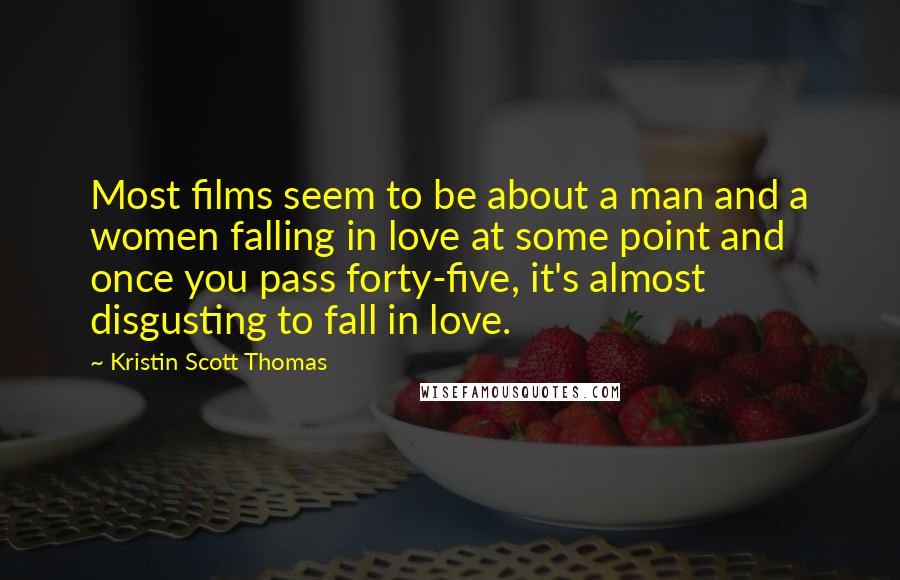 Kristin Scott Thomas Quotes: Most films seem to be about a man and a women falling in love at some point and once you pass forty-five, it's almost disgusting to fall in love.