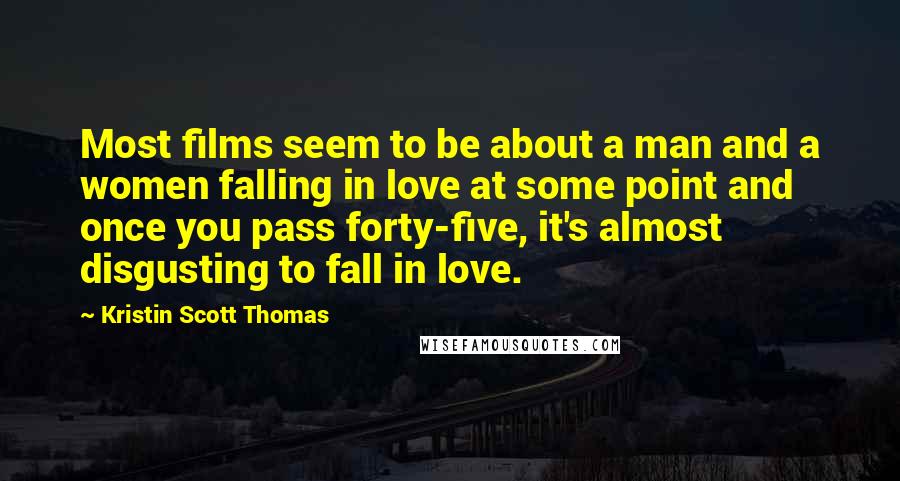 Kristin Scott Thomas Quotes: Most films seem to be about a man and a women falling in love at some point and once you pass forty-five, it's almost disgusting to fall in love.