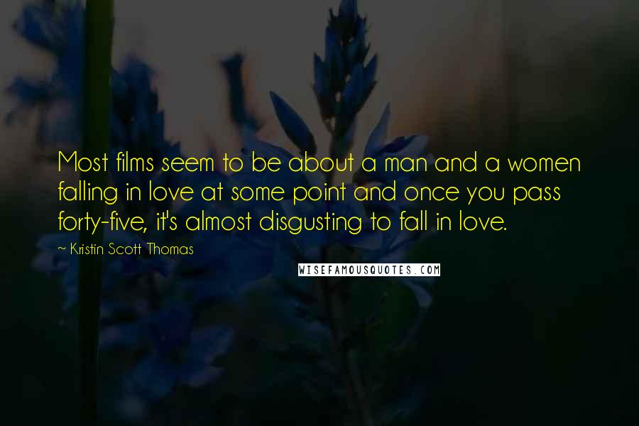 Kristin Scott Thomas Quotes: Most films seem to be about a man and a women falling in love at some point and once you pass forty-five, it's almost disgusting to fall in love.