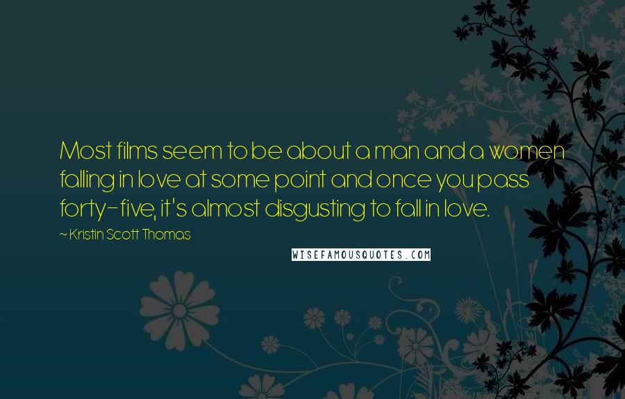 Kristin Scott Thomas Quotes: Most films seem to be about a man and a women falling in love at some point and once you pass forty-five, it's almost disgusting to fall in love.