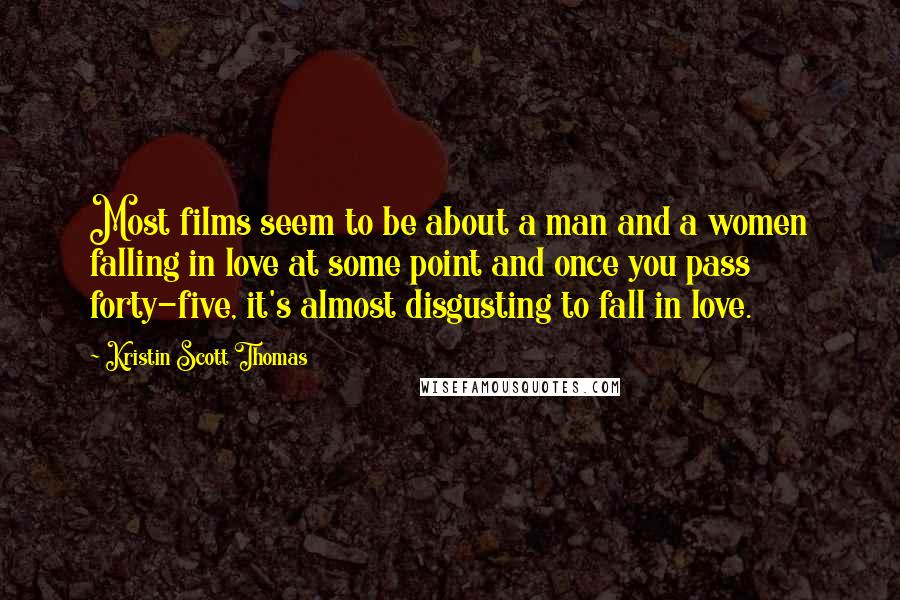 Kristin Scott Thomas Quotes: Most films seem to be about a man and a women falling in love at some point and once you pass forty-five, it's almost disgusting to fall in love.
