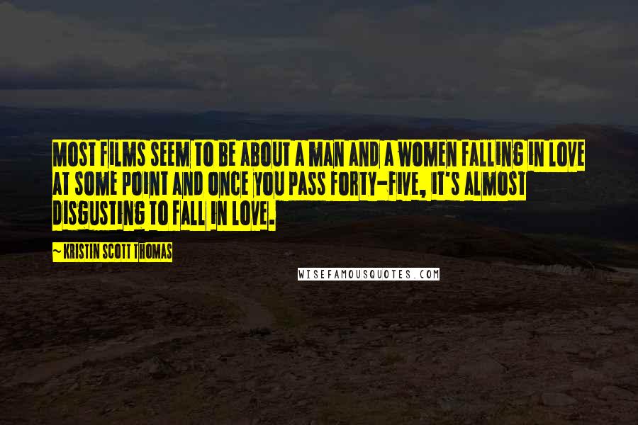 Kristin Scott Thomas Quotes: Most films seem to be about a man and a women falling in love at some point and once you pass forty-five, it's almost disgusting to fall in love.