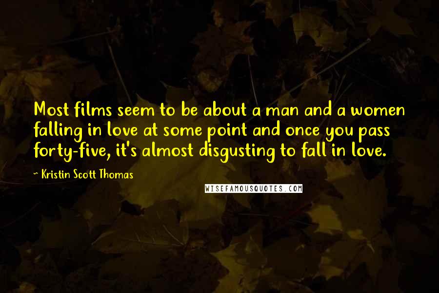 Kristin Scott Thomas Quotes: Most films seem to be about a man and a women falling in love at some point and once you pass forty-five, it's almost disgusting to fall in love.