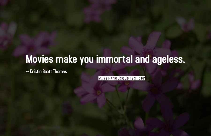 Kristin Scott Thomas Quotes: Movies make you immortal and ageless.