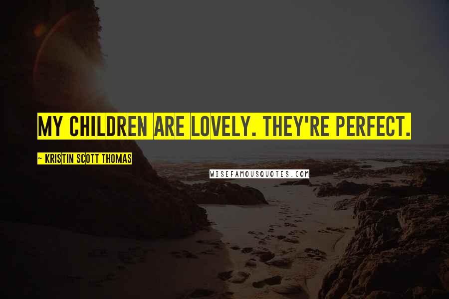 Kristin Scott Thomas Quotes: My children are lovely. They're perfect.