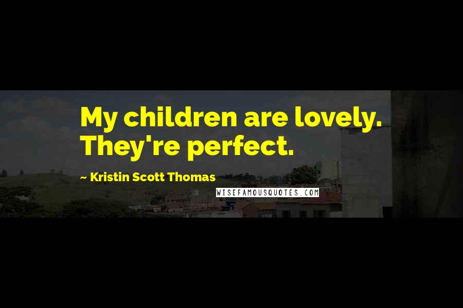 Kristin Scott Thomas Quotes: My children are lovely. They're perfect.