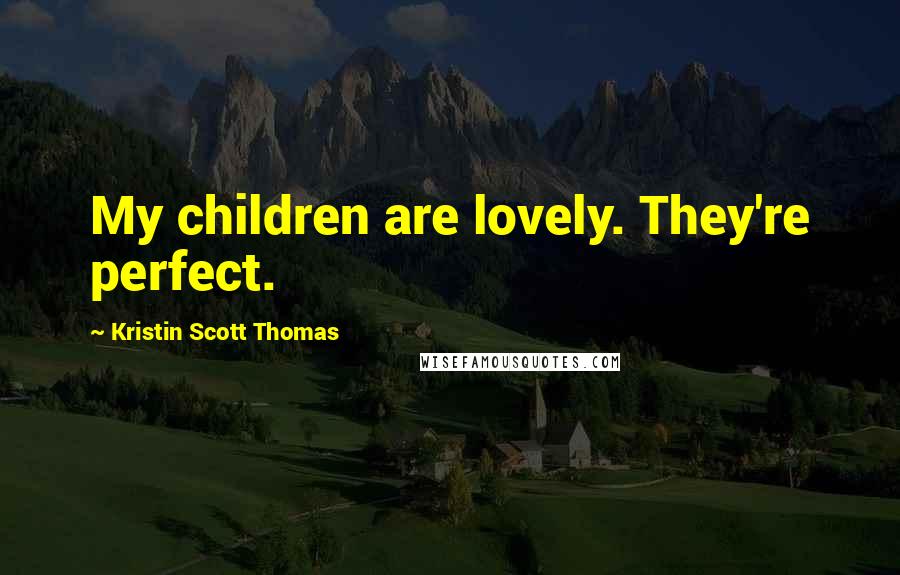 Kristin Scott Thomas Quotes: My children are lovely. They're perfect.