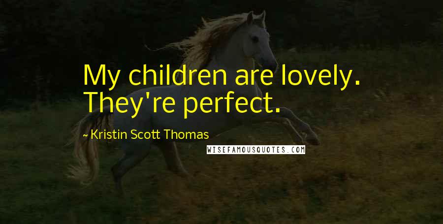 Kristin Scott Thomas Quotes: My children are lovely. They're perfect.