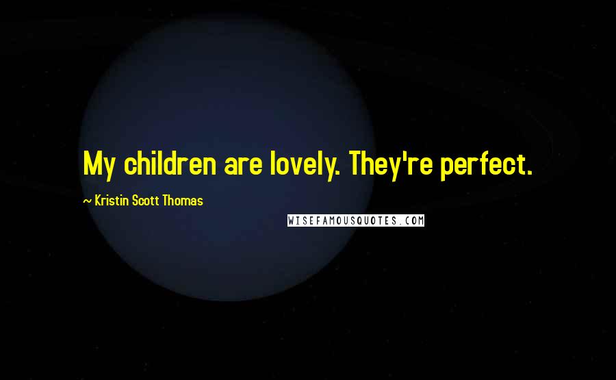 Kristin Scott Thomas Quotes: My children are lovely. They're perfect.