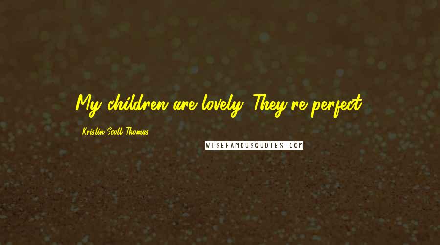 Kristin Scott Thomas Quotes: My children are lovely. They're perfect.