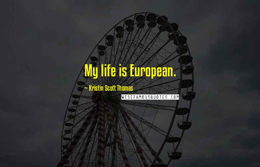 Kristin Scott Thomas Quotes: My life is European.