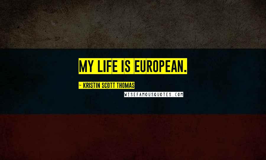 Kristin Scott Thomas Quotes: My life is European.
