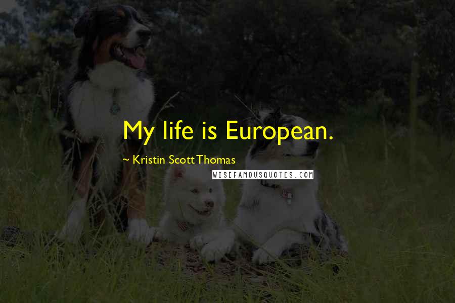 Kristin Scott Thomas Quotes: My life is European.
