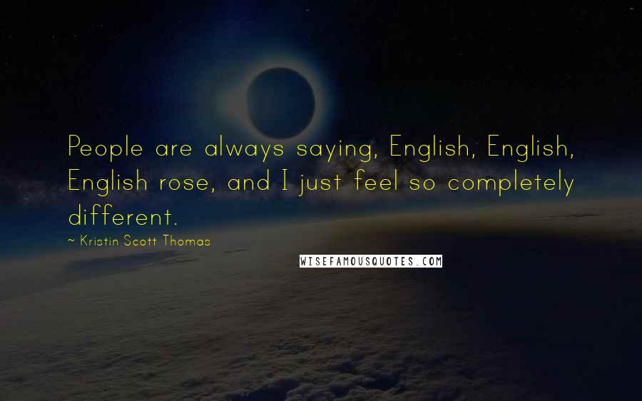 Kristin Scott Thomas Quotes: People are always saying, English, English, English rose, and I just feel so completely different.