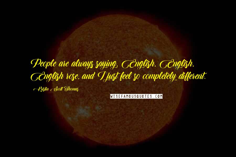 Kristin Scott Thomas Quotes: People are always saying, English, English, English rose, and I just feel so completely different.