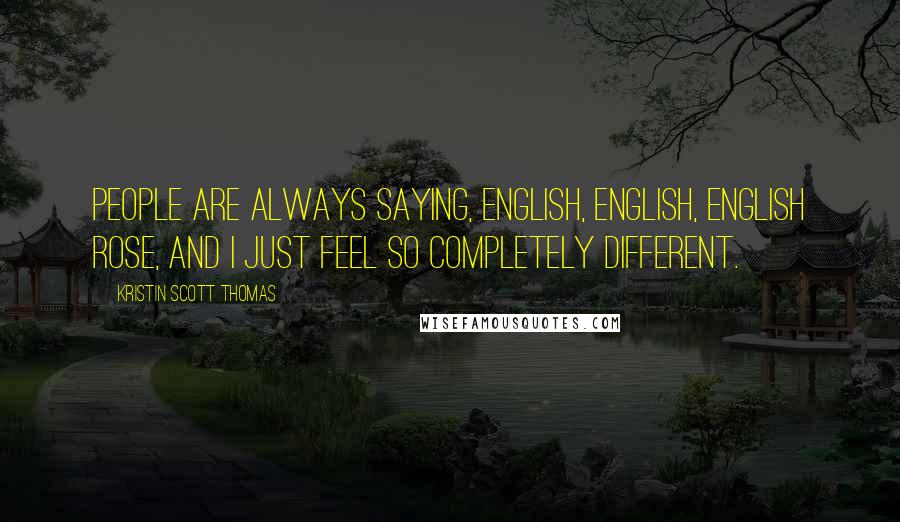 Kristin Scott Thomas Quotes: People are always saying, English, English, English rose, and I just feel so completely different.