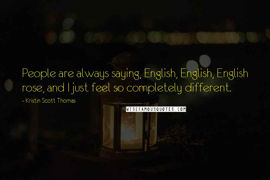 Kristin Scott Thomas Quotes: People are always saying, English, English, English rose, and I just feel so completely different.