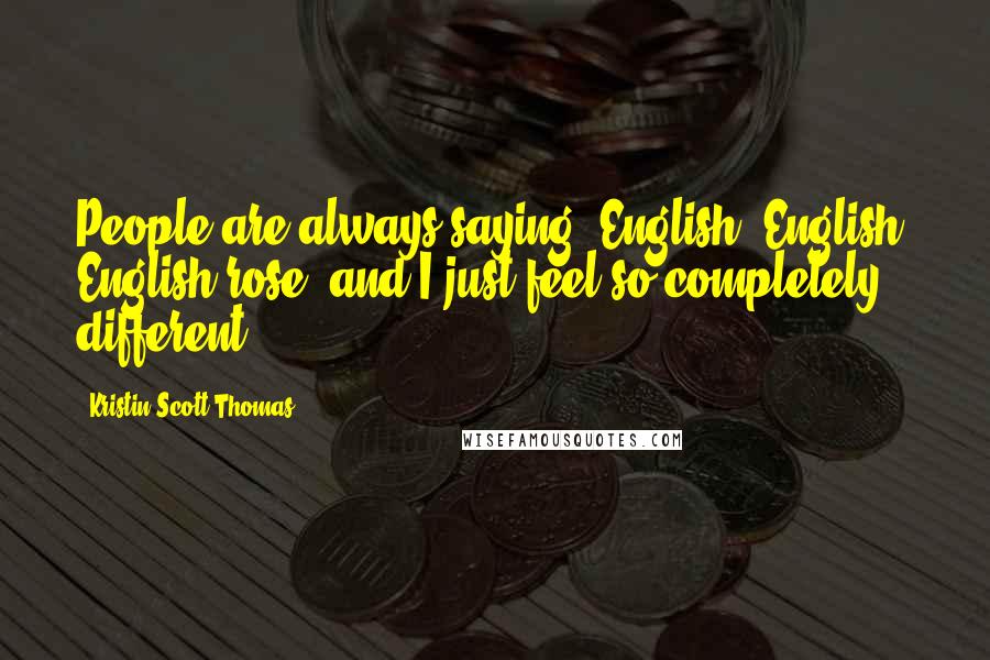 Kristin Scott Thomas Quotes: People are always saying, English, English, English rose, and I just feel so completely different.