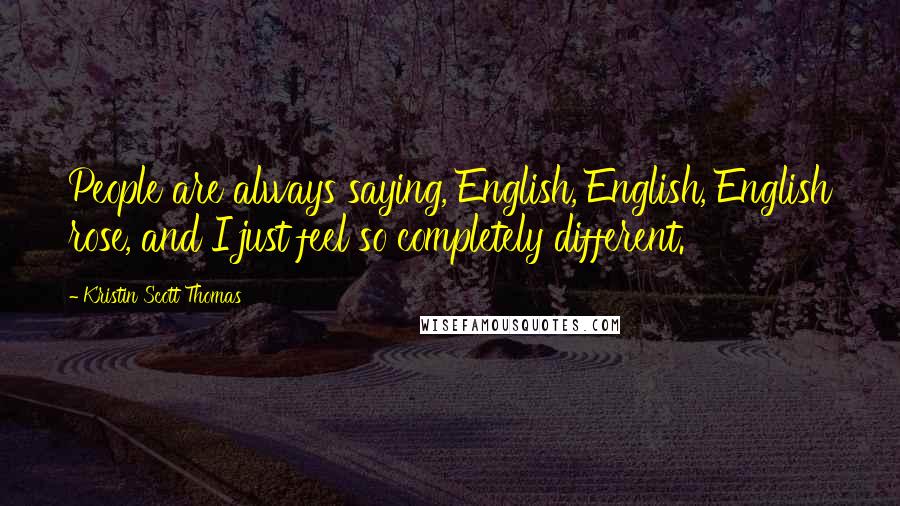 Kristin Scott Thomas Quotes: People are always saying, English, English, English rose, and I just feel so completely different.