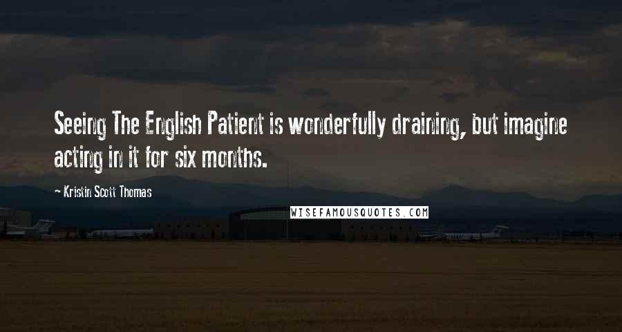 Kristin Scott Thomas Quotes: Seeing The English Patient is wonderfully draining, but imagine acting in it for six months.