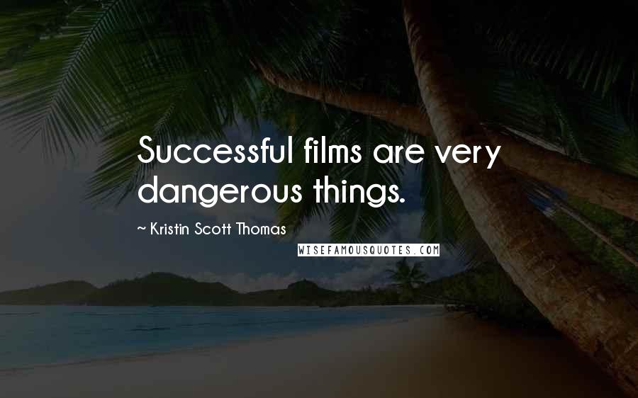 Kristin Scott Thomas Quotes: Successful films are very dangerous things.