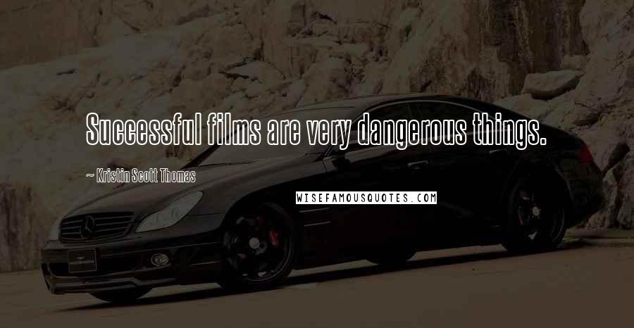 Kristin Scott Thomas Quotes: Successful films are very dangerous things.